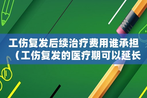 工傷復(fù)發(fā)后續(xù)治療費(fèi)用誰承擔(dān)（工傷復(fù)發(fā)的醫(yī)療期可以延長(zhǎng)嗎）