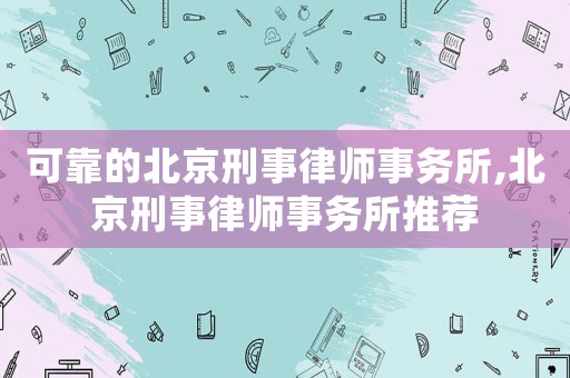 可靠的北京刑事律師事務(wù)所,北京刑事律師事務(wù)所推薦