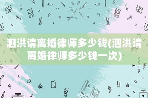 泗洪請離婚律師多少錢(泗洪請離婚律師多少錢一次)