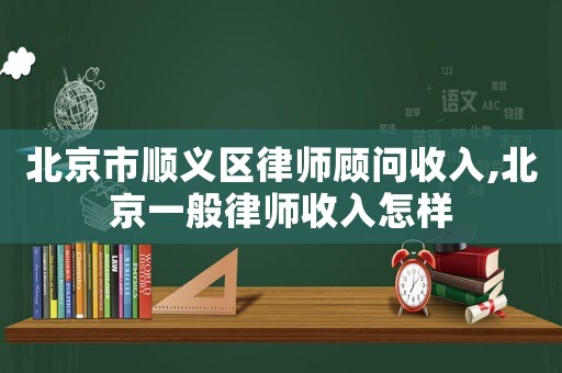 北京市順義區(qū)律師顧問收入,北京一般律師收入怎樣