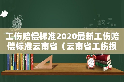 工傷賠償標(biāo)準(zhǔn)2020最新工傷賠償標(biāo)準(zhǔn)云南省（云南省工傷損害賠償）