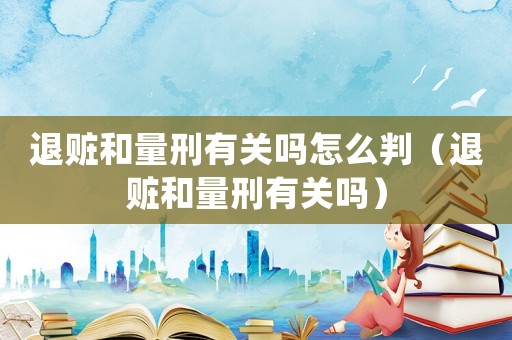退贓和量刑有關(guān)嗎怎么判（退贓和量刑有關(guān)嗎）