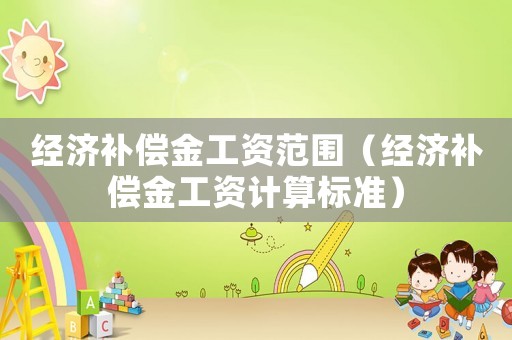 經(jīng)濟(jì)補(bǔ)償金工資范圍（經(jīng)濟(jì)補(bǔ)償金工資計(jì)算標(biāo)準(zhǔn)）