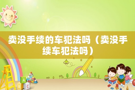 賣沒手續(xù)的車犯法嗎（賣沒手續(xù)車犯法嗎）