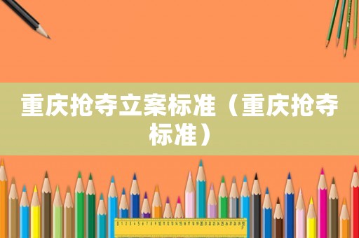 重慶搶奪立案標(biāo)準(zhǔn)（重慶搶奪標(biāo)準(zhǔn)）