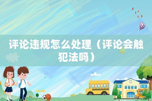 評論違規(guī)怎么處理（評論會觸犯法嗎）