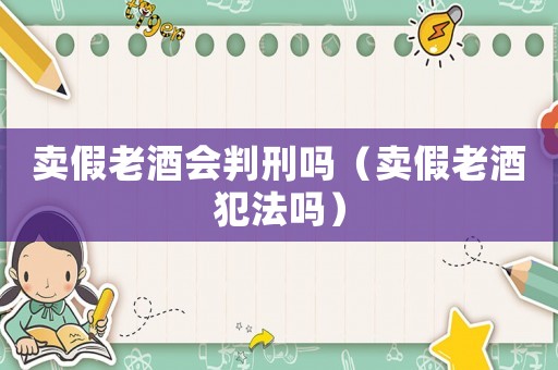 賣假老酒會(huì)判刑嗎（賣假老酒犯法嗎）