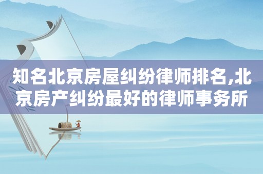 知名北京房屋糾紛律師排名,北京房產(chǎn)糾紛最好的律師事務(wù)所