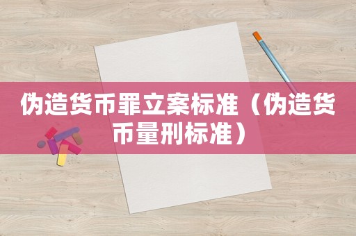 偽造貨幣罪立案標(biāo)準(zhǔn)（偽造貨幣量刑標(biāo)準(zhǔn)）