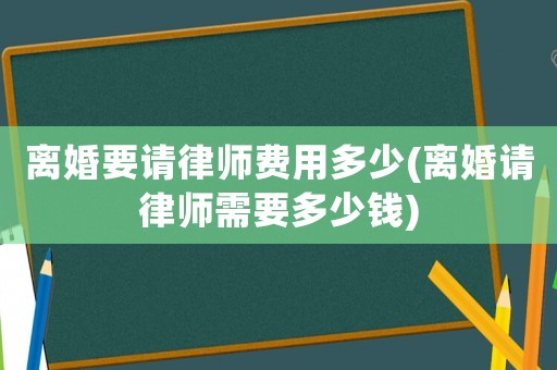 離婚要請律師費用多少(離婚請律師需要多少錢)