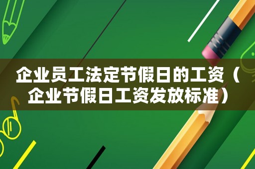 企業(yè)員工法定節(jié)假日的工資（企業(yè)節(jié)假日工資發(fā)放標準）