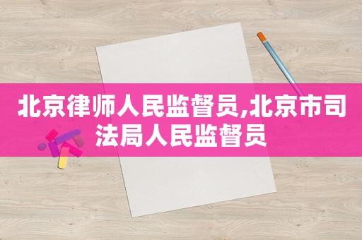 北京律師人民監(jiān)督員,北京市司法局人民監(jiān)督員