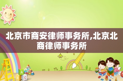 北京市商安律師事務(wù)所,北京北商律師事務(wù)所