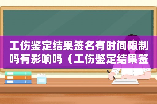 工傷鑒定結果簽名有時間限制嗎有影響嗎（工傷鑒定結果簽名有時間限制嗎）