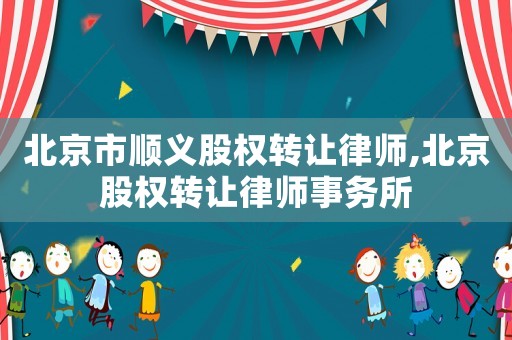 北京市順義股權(quán)轉(zhuǎn)讓律師,北京股權(quán)轉(zhuǎn)讓律師事務(wù)所