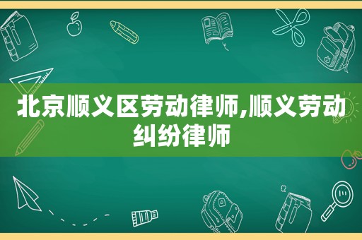 北京順義區(qū)勞動(dòng)律師,順義勞動(dòng)糾紛律師