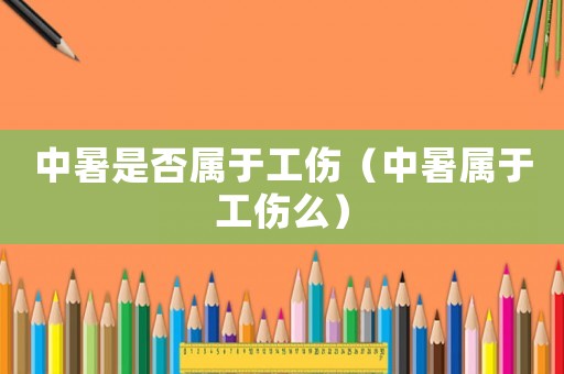 中暑是否屬于工傷（中暑屬于工傷么）