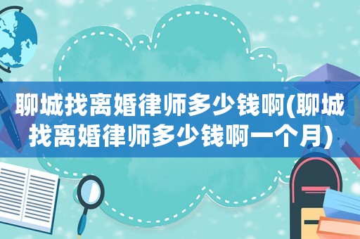 聊城找離婚律師多少錢啊(聊城找離婚律師多少錢啊一個(gè)月)