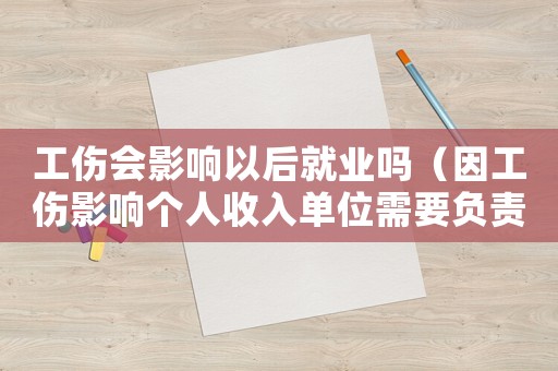 工傷會影響以后就業(yè)嗎（因工傷影響個人收入單位需要負責(zé)嗎）