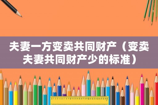 夫妻一方變賣共同財(cái)產(chǎn)（變賣夫妻共同財(cái)產(chǎn)少的標(biāo)準(zhǔn)）