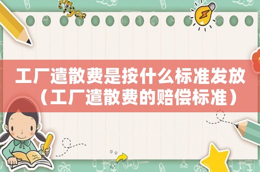 工廠遣散費是按什么標準發(fā)放（工廠遣散費的賠償標準）