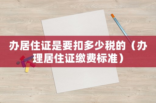 辦居住證是要扣多少稅的（辦理居住證繳費(fèi)標(biāo)準(zhǔn)）