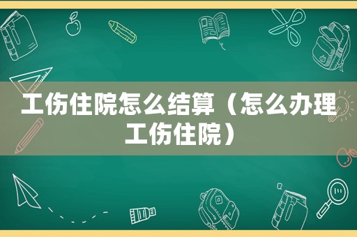 工傷住院怎么結(jié)算（怎么辦理工傷住院）