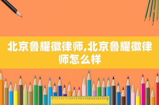 北京魯耀徽律師,北京魯耀徽律師怎么樣