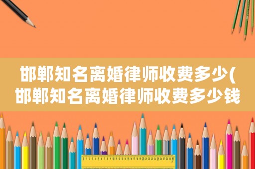 邯鄲知名離婚律師收費(fèi)多少(邯鄲知名離婚律師收費(fèi)多少錢)