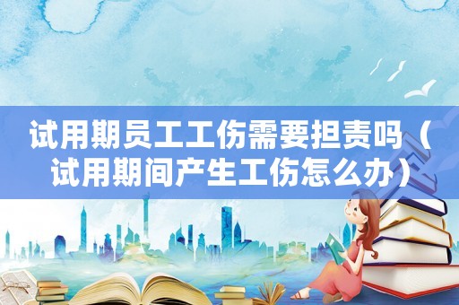 試用期員工工傷需要擔(dān)責(zé)嗎（試用期間產(chǎn)生工傷怎么辦）