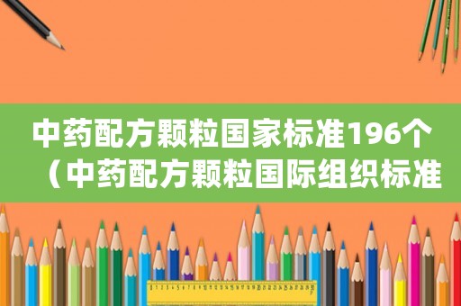 中藥配方顆粒國家標(biāo)準(zhǔn)196個(gè)（中藥配方顆粒國際組織標(biāo)準(zhǔn)(草案)）