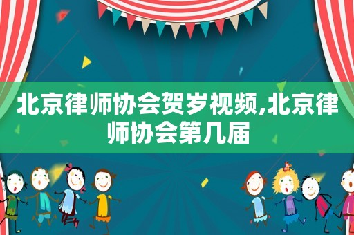 北京律師協(xié)會(huì)賀歲視頻,北京律師協(xié)會(huì)第幾屆