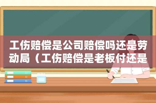 工傷賠償是公司賠償嗎還是勞動(dòng)局（工傷賠償是老板付還是公司理賠）