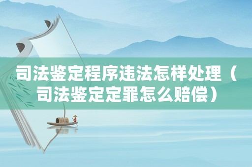 司法鑒定程序違法怎樣處理（司法鑒定定罪怎么賠償）