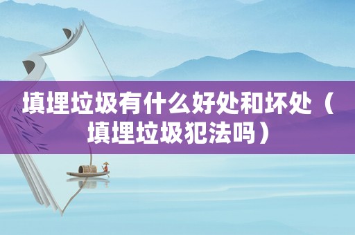 填埋垃圾有什么好處和壞處（填埋垃圾犯法嗎）