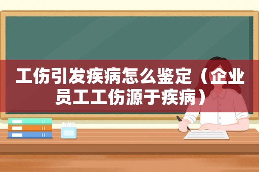 工傷引發(fā)疾病怎么鑒定（企業(yè)員工工傷源于疾病）