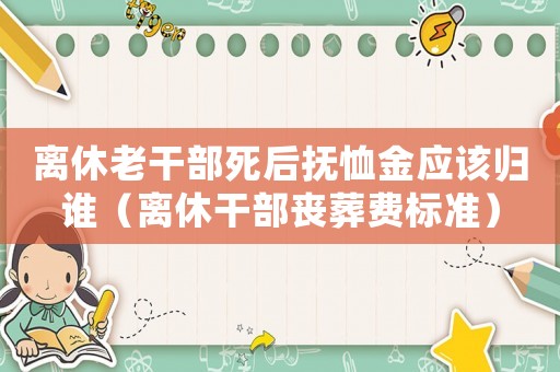 離休老干部死后撫恤金應(yīng)該歸誰（離休干部喪葬費標(biāo)準(zhǔn)）