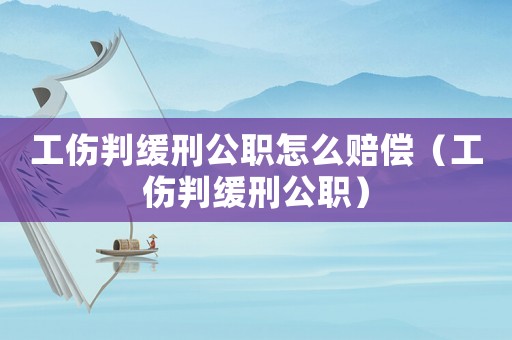 工傷判緩刑公職怎么賠償（工傷判緩刑公職）