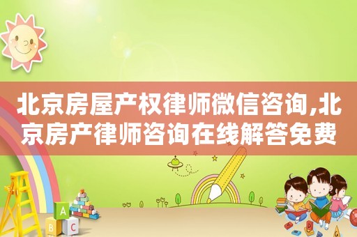 北京房屋產(chǎn)權(quán)律師微信咨詢,北京房產(chǎn)律師咨詢?cè)诰€解答免費(fèi)