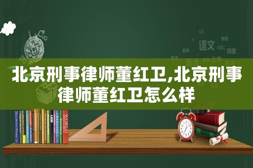 北京刑事律師董紅衛(wèi),北京刑事律師董紅衛(wèi)怎么樣