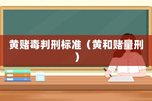 黃賭毒判刑標(biāo)準(zhǔn)（黃和賭量刑）