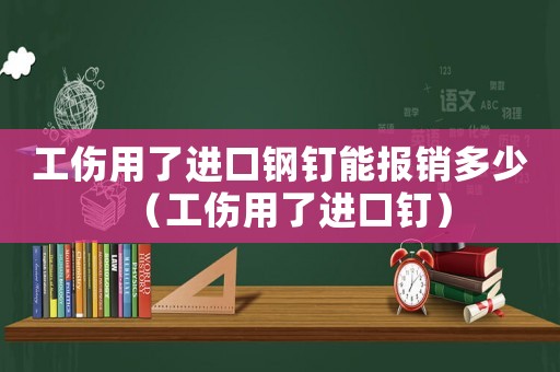 工傷用了進(jìn)口鋼釘能報(bào)銷多少（工傷用了進(jìn)口釘）
