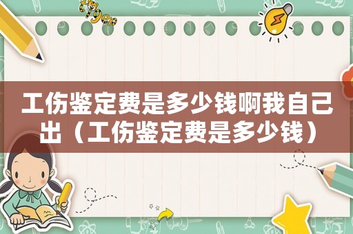 工傷鑒定費(fèi)是多少錢(qián)啊我自己出（工傷鑒定費(fèi)是多少錢(qián)）
