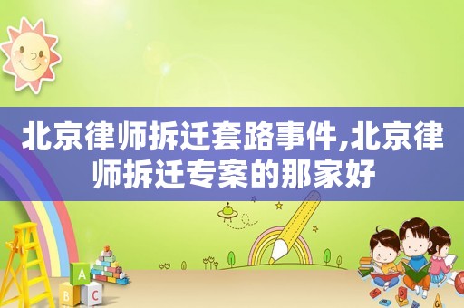 北京律師拆遷套路事件,北京律師拆遷專案的那家好