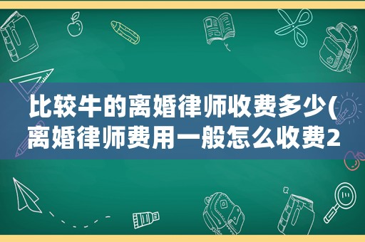 比較牛的離婚律師收費(fèi)多少(離婚律師費(fèi)用一般怎么收費(fèi)2020)