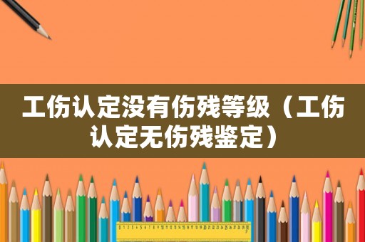 工傷認(rèn)定沒有傷殘等級（工傷認(rèn)定無傷殘鑒定）