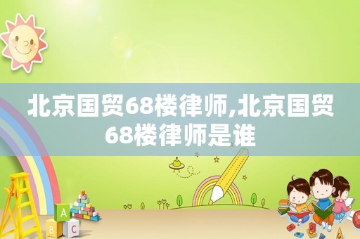 北京國貿(mào)68樓律師,北京國貿(mào)68樓律師是誰