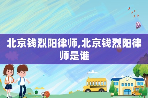 北京錢(qián)烈陽(yáng)律師,北京錢(qián)烈陽(yáng)律師是誰(shuí)