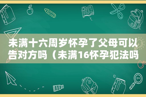 未滿十六周歲懷孕了父母可以告對(duì)方嗎（未滿16懷孕犯法嗎）