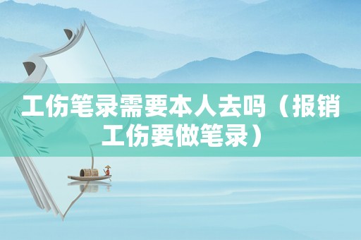 工傷筆錄需要本人去嗎（報(bào)銷(xiāo)工傷要做筆錄）